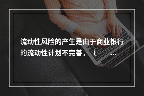 流动性风险的产生是由于商业银行的流动性计划不完善。（　　）