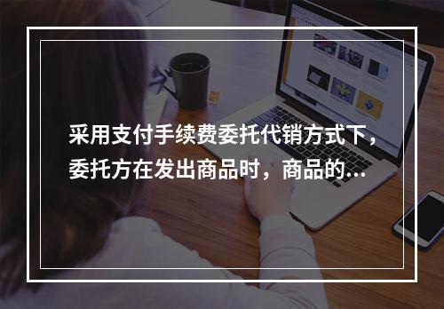 采用支付手续费委托代销方式下，委托方在发出商品时，商品的控制