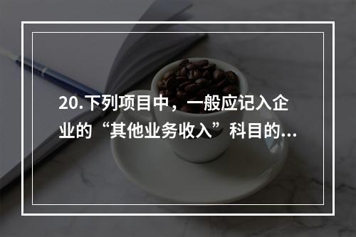 20.下列项目中，一般应记入企业的“其他业务收入”科目的有（