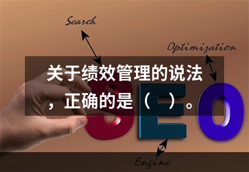 关于绩效管理的说法，正确的是（　）。