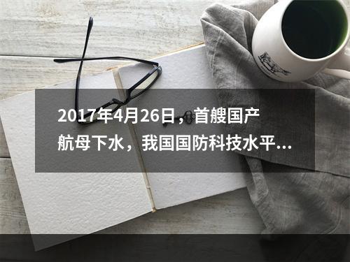 2017年4月26日，首艘国产航母下水，我国国防科技水平再获