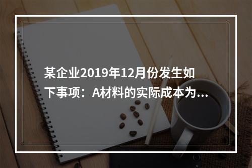 某企业2019年12月份发生如下事项：A材料的实际成本为20