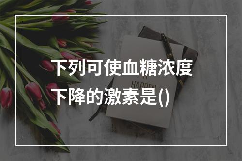 下列可使血糖浓度下降的激素是()