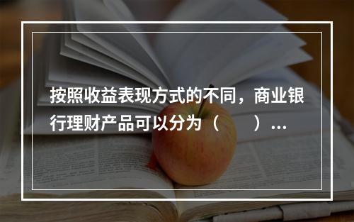 按照收益表现方式的不同，商业银行理财产品可以分为（  ）。