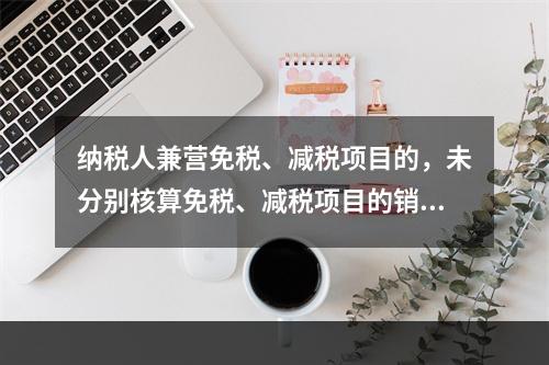 纳税人兼营免税、减税项目的，未分别核算免税、减税项目的销售额