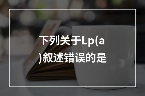 下列关于Lp(a)叙述错误的是