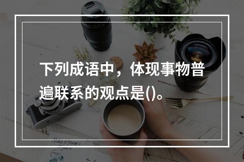 下列成语中，体现事物普遍联系的观点是()。