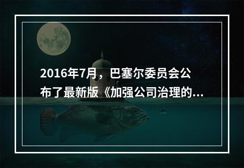 2016年7月，巴塞尔委员会公布了最新版《加强公司治理的原则