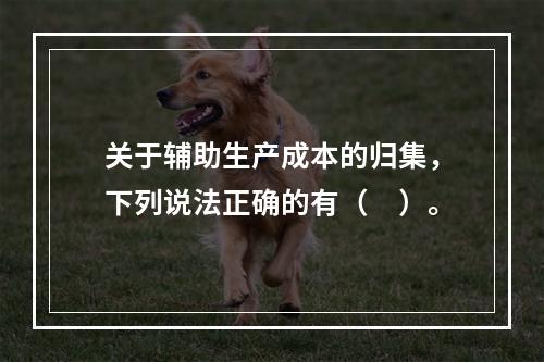 关于辅助生产成本的归集，下列说法正确的有（　）。