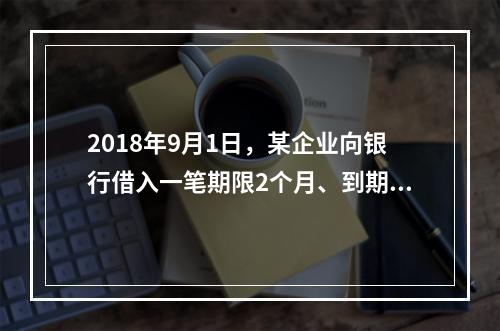 2018年9月1日，某企业向银行借入一笔期限2个月、到期一次