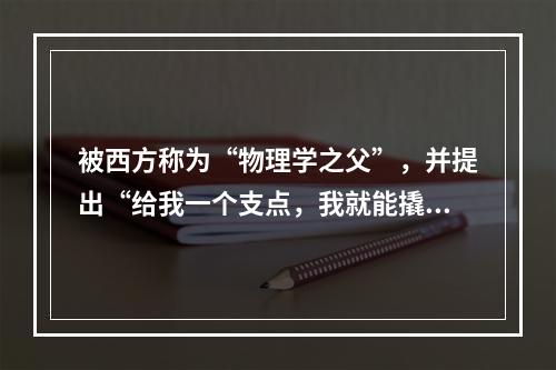 被西方称为“物理学之父”，并提出“给我一个支点，我就能撬动地