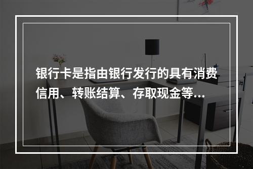 银行卡是指由银行发行的具有消费信用、转账结算、存取现金等全部