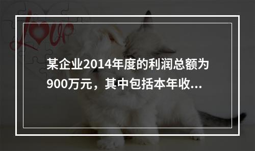 某企业2014年度的利润总额为900万元，其中包括本年收到的