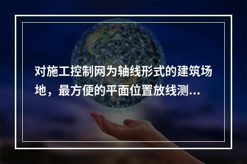 对施工控制网为轴线形式的建筑场地，最方便的平面位置放线测量方