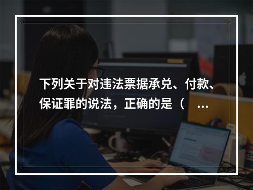 下列关于对违法票据承兑、付款、保证罪的说法，正确的是（　　）