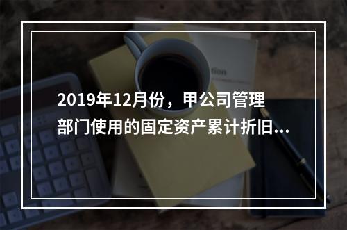 2019年12月份，甲公司管理部门使用的固定资产累计折旧金额