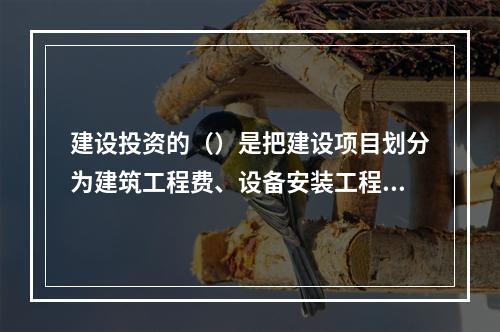 建设投资的（）是把建设项目划分为建筑工程费、设备安装工程费、