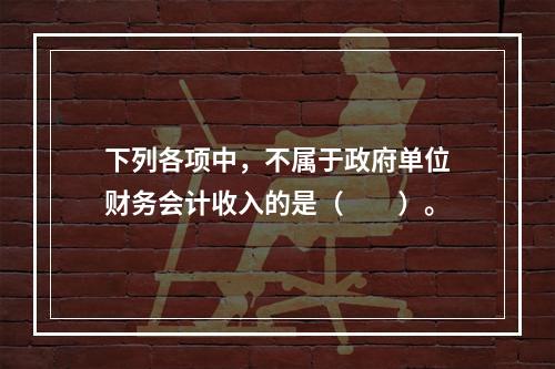 下列各项中，不属于政府单位财务会计收入的是（　　）。