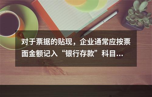 对于票据的贴现，企业通常应按票面金额记入“银行存款”科目。（