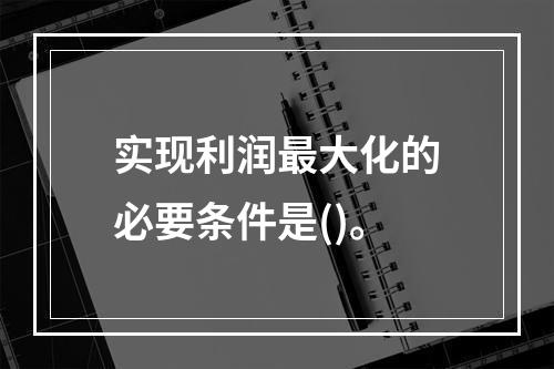 实现利润最大化的必要条件是()。