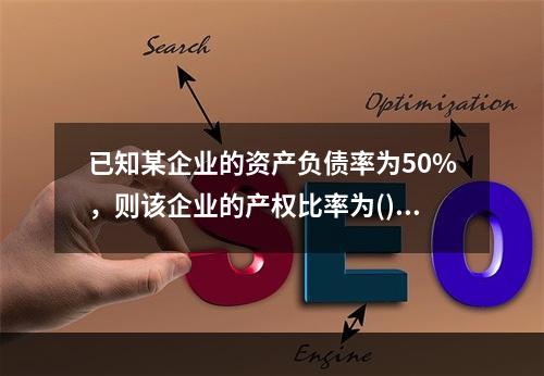 已知某企业的资产负债率为50%，则该企业的产权比率为()。