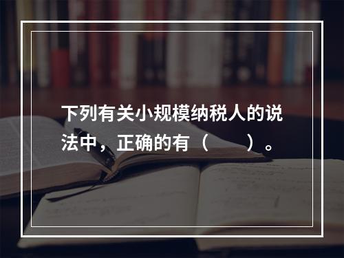 下列有关小规模纳税人的说法中，正确的有（　　）。