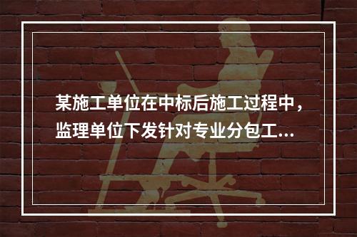 某施工单位在中标后施工过程中，监理单位下发针对专业分包工程范