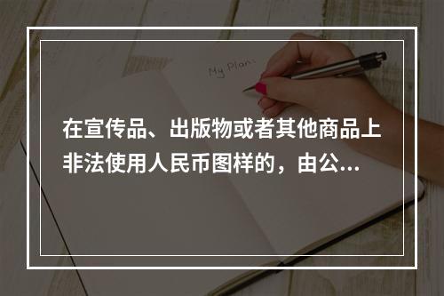 在宣传品、出版物或者其他商品上非法使用人民币图样的，由公安机