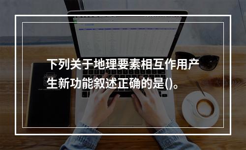 下列关于地理要素相互作用产生新功能叙述正确的是()。