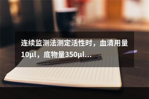 连续监测法测定活性时，血清用量10μl，底物量350μl，光