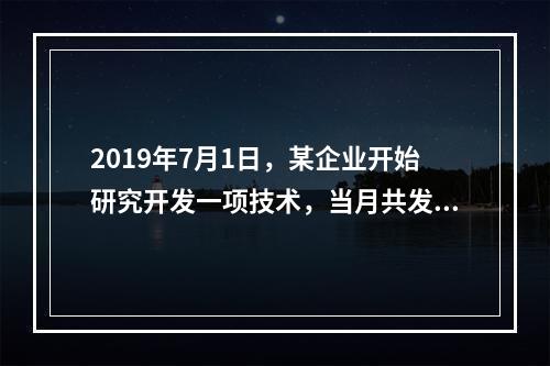 2019年7月1日，某企业开始研究开发一项技术，当月共发生研