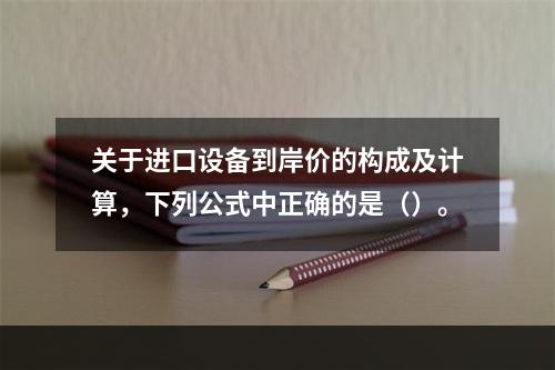 关于进口设备到岸价的构成及计算，下列公式中正确的是（）。