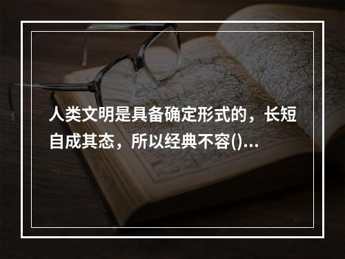 人类文明是具备确定形式的，长短自成其态，所以经典不容()。很