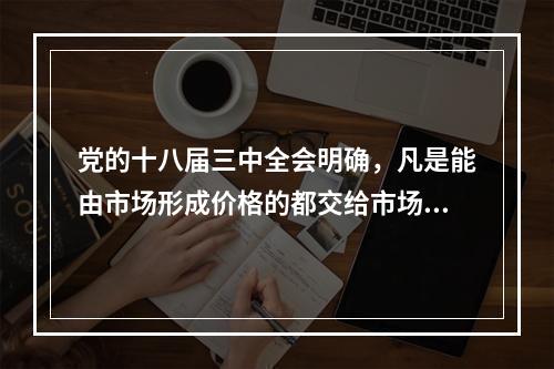 党的十八届三中全会明确，凡是能由市场形成价格的都交给市场，政