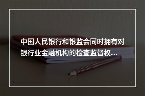 中国人民银行和银监会同时拥有对银行业金融机构的检查监督权，并