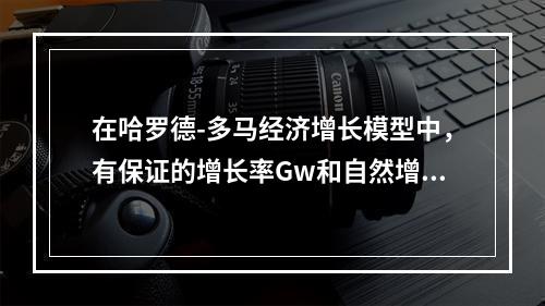 在哈罗德-多马经济增长模型中，有保证的增长率Gw和自然增长率