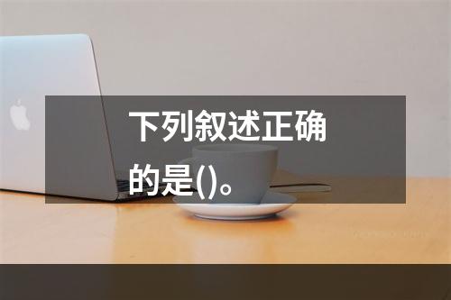 下列叙述正确的是()。