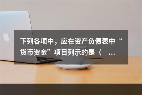 下列各项中，应在资产负债表中“货币资金”项目列示的是（　）。