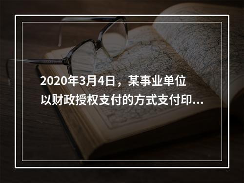 2020年3月4日，某事业单位以财政授权支付的方式支付印刷费