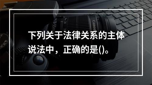 下列关于法律关系的主体说法中，正确的是()。