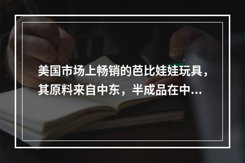 美国市场上畅销的芭比娃娃玩具，其原料来自中东，半成品在中国台