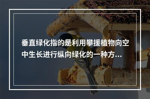 垂直绿化指的是利用攀援植物向空中生长进行纵向绿化的一种方式，