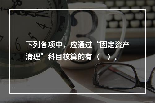 下列各项中，应通过“固定资产清理”科目核算的有（　）。