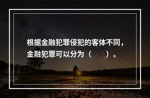 根据金融犯罪侵犯的客体不同，金融犯罪可以分为（　　）。