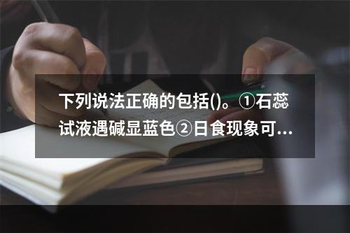 下列说法正确的包括()。①石蕊试液遇碱显蓝色②日食现象可说明