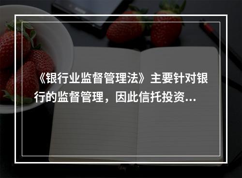 《银行业监督管理法》主要针对银行的监督管理，因此信托投资公司