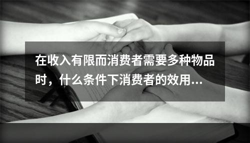 在收入有限而消费者需要多种物品时，什么条件下消费者的效用达到