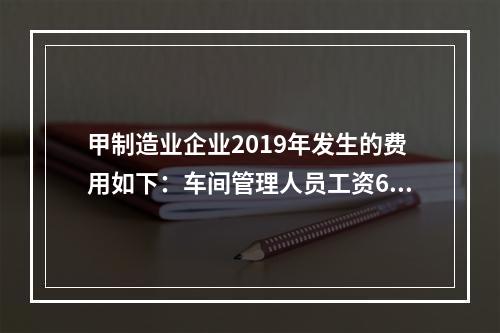 甲制造业企业2019年发生的费用如下：车间管理人员工资60万