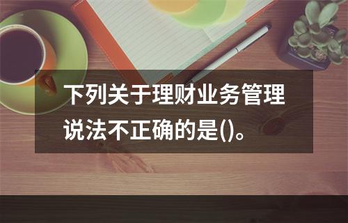 下列关于理财业务管理说法不正确的是()。