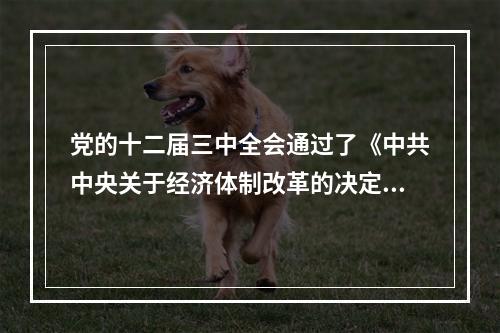 党的十二届三中全会通过了《中共中央关于经济体制改革的决定》，